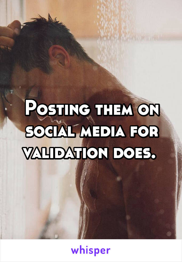 Posting them on social media for validation does. 