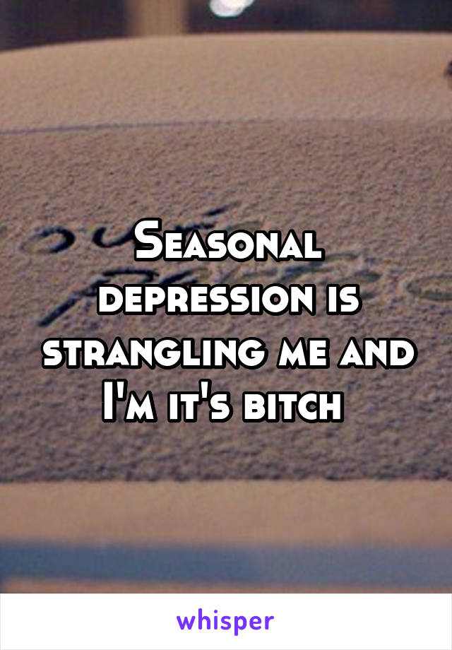 Seasonal depression is strangling me and I'm it's bitch 