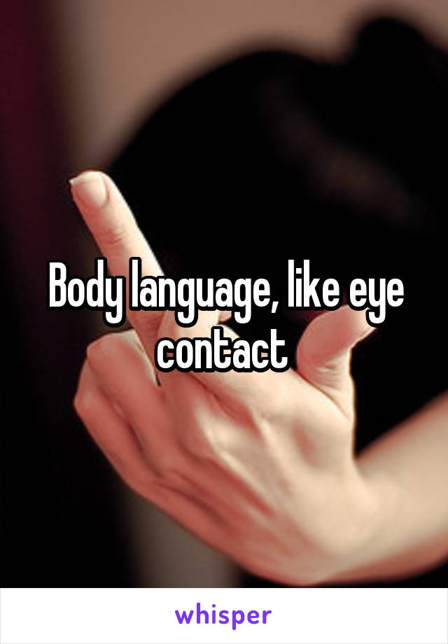 Body language, like eye contact 