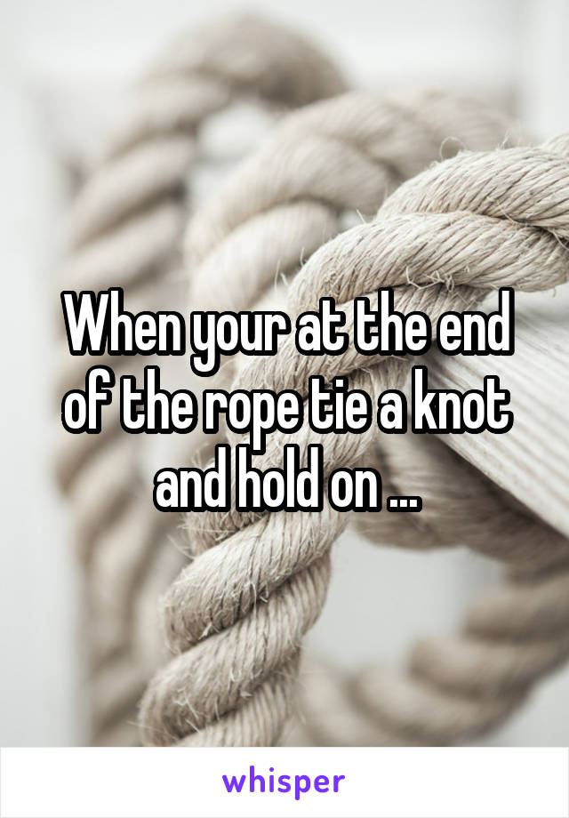 When your at the end of the rope tie a knot and hold on ...