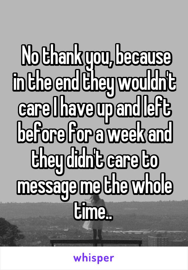  No thank you, because in the end they wouldn't care I have up and left before for a week and they didn't care to message me the whole time.. 