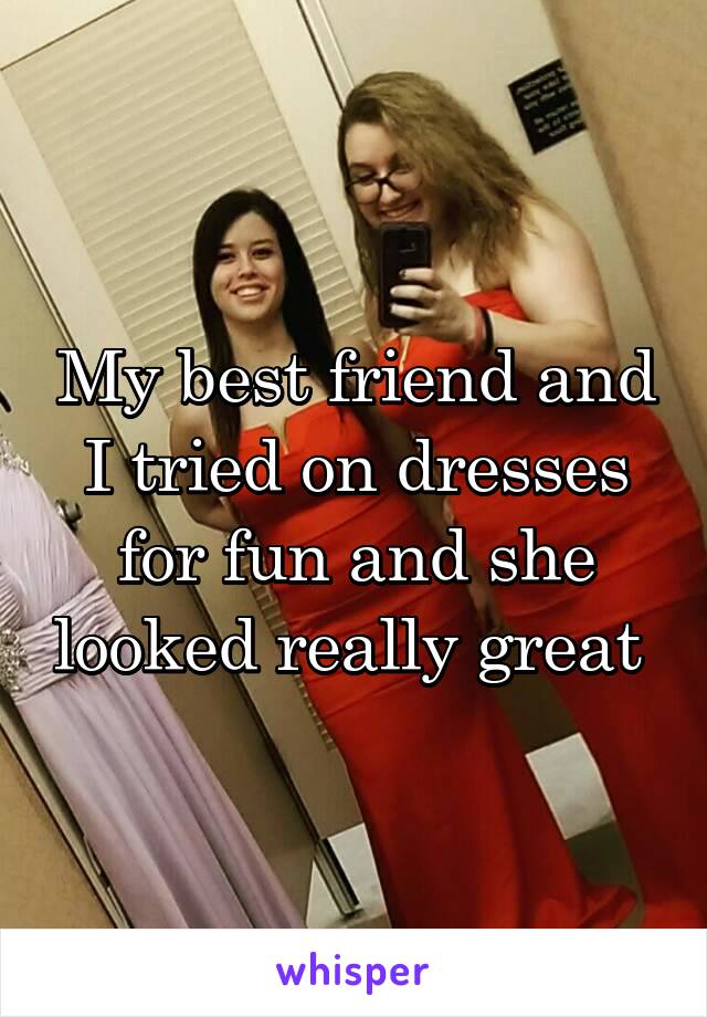 My best friend and I tried on dresses for fun and she looked really great 