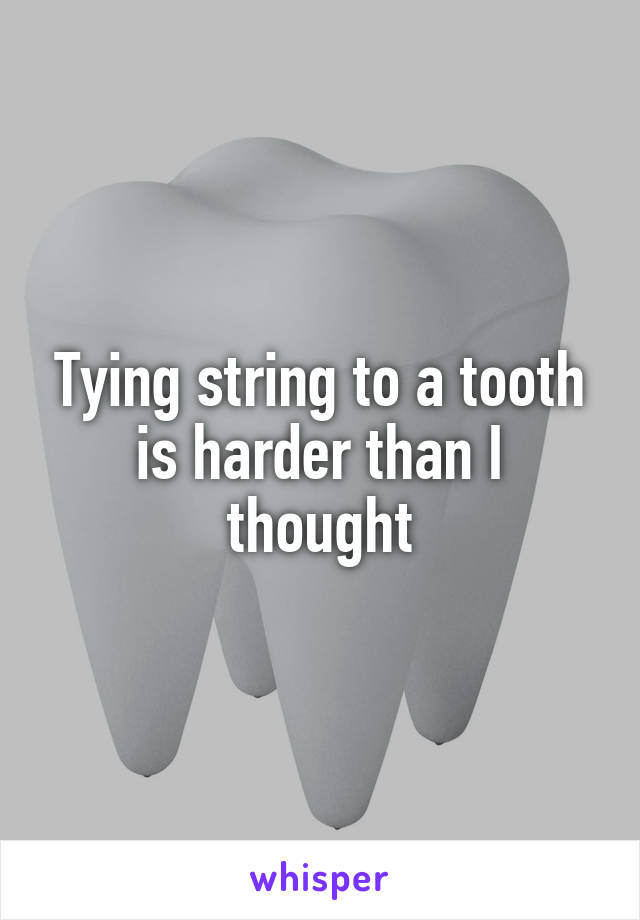 Tying string to a tooth is harder than I thought