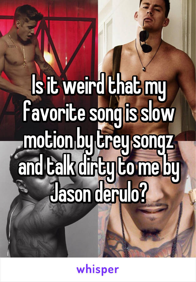 Is it weird that my favorite song is slow motion by trey songz and talk dirty to me by Jason derulo?