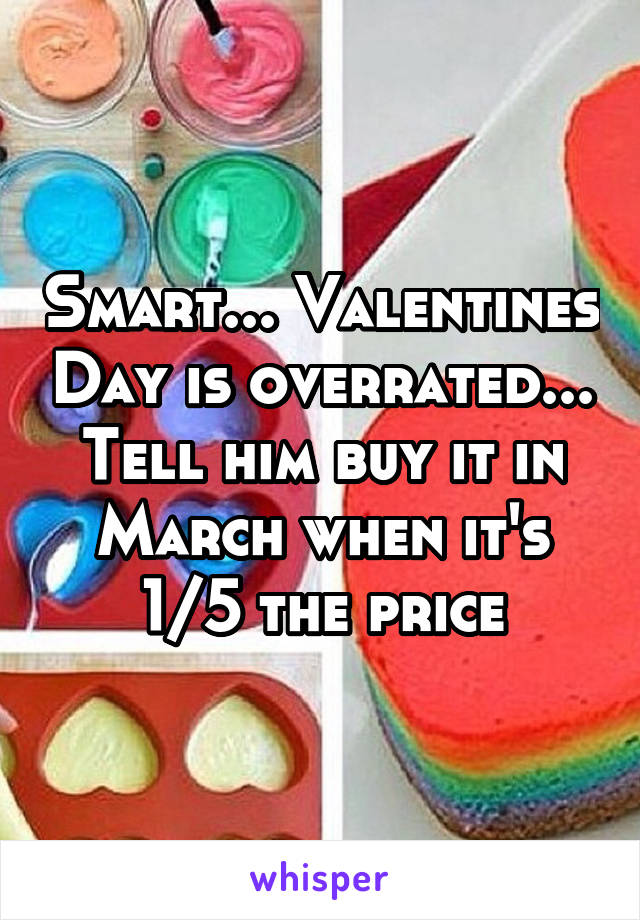 Smart... Valentines Day is overrated... Tell him buy it in March when it's 1/5 the price