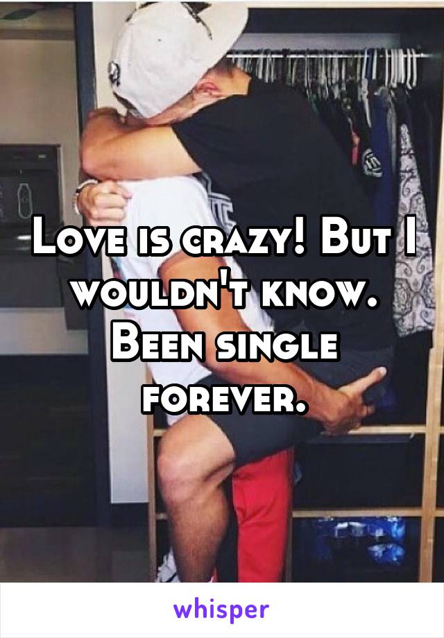 Love is crazy! But I wouldn't know. Been single forever.