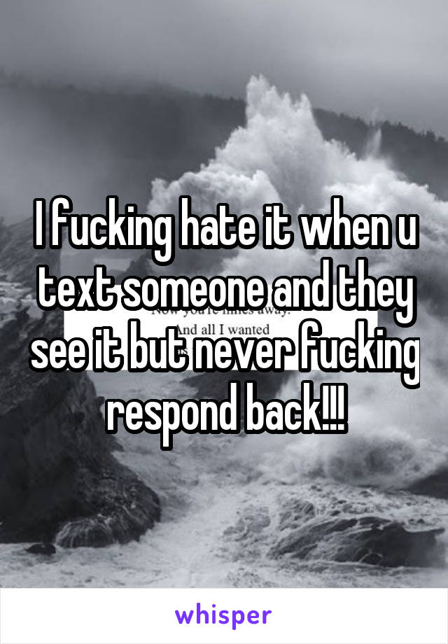 I fucking hate it when u text someone and they see it but never fucking respond back!!!