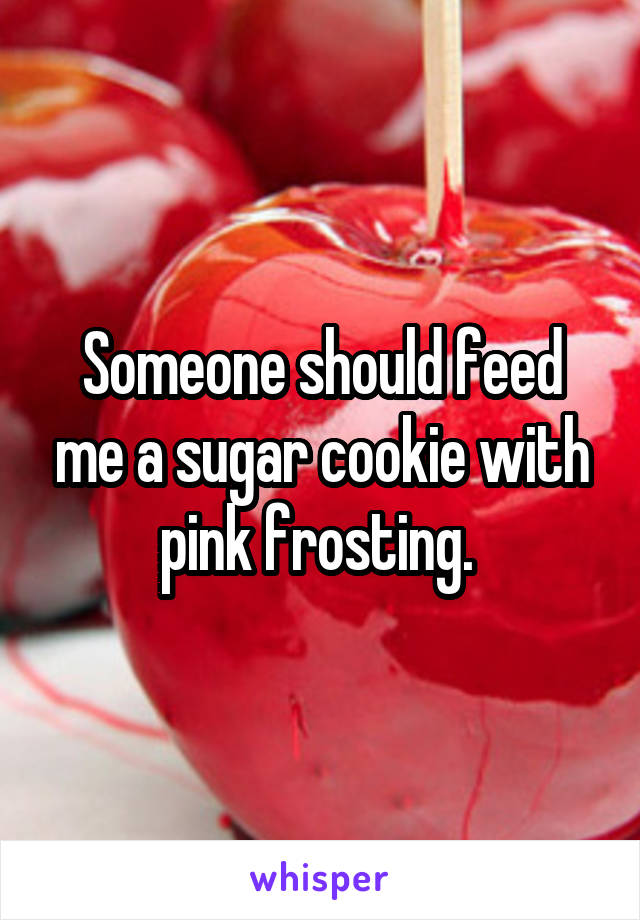 Someone should feed me a sugar cookie with pink frosting. 