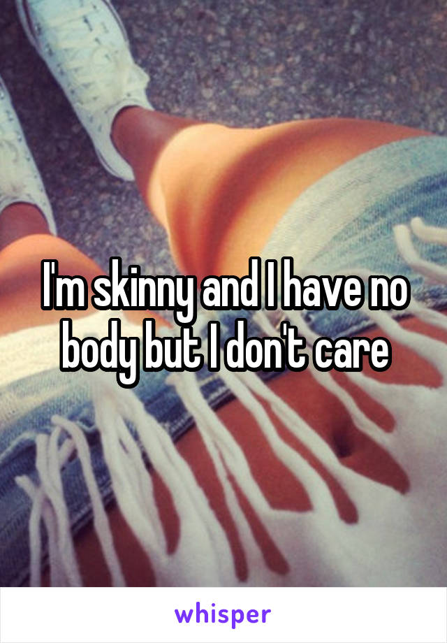 I'm skinny and I have no body but I don't care