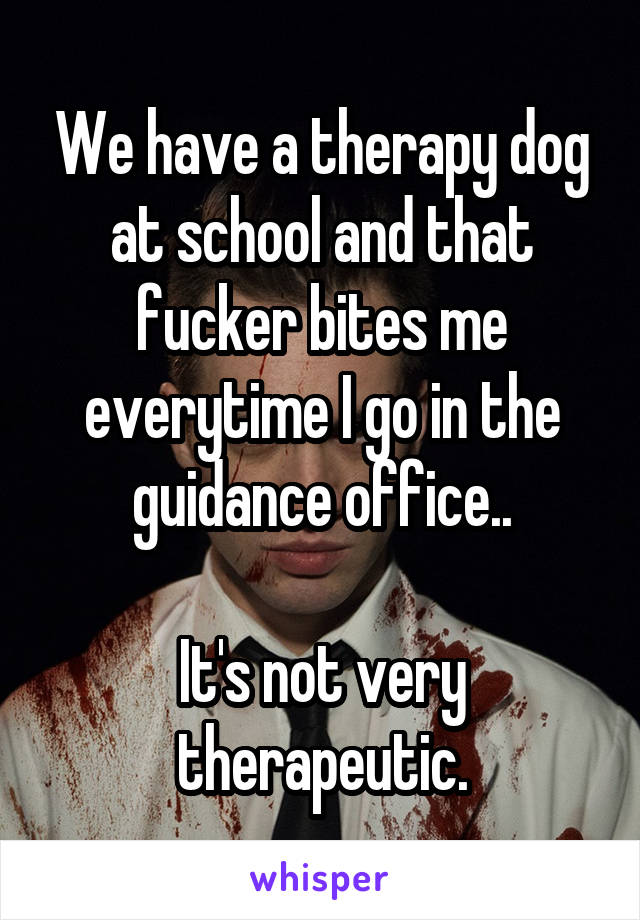 We have a therapy dog at school and that fucker bites me everytime I go in the guidance office..

It's not very therapeutic.