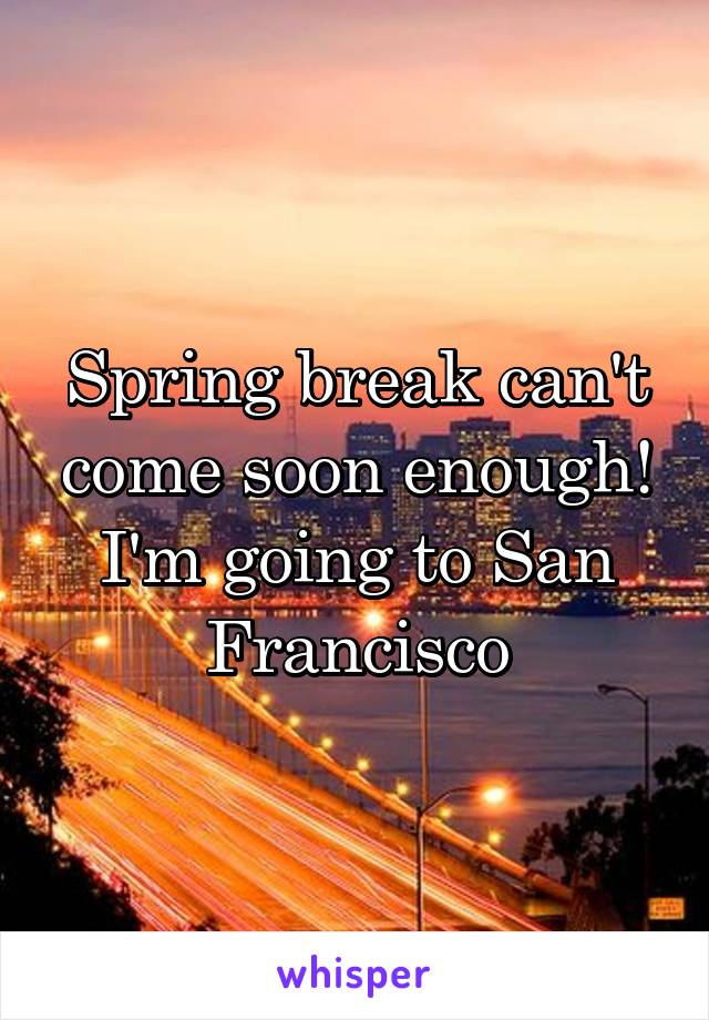 Spring break can't come soon enough!
I'm going to San Francisco