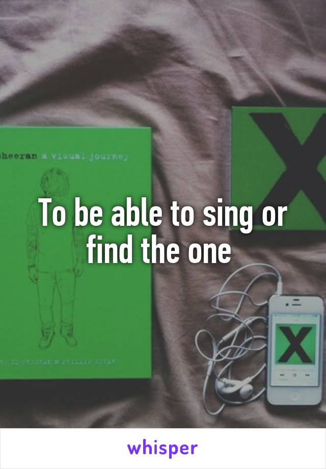 To be able to sing or find the one 