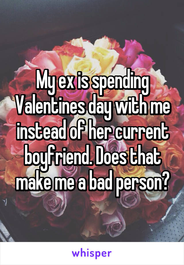 My ex is spending Valentines day with me instead of her current boyfriend. Does that make me a bad person?