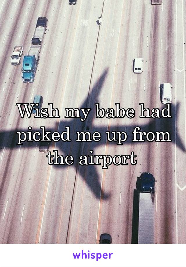 Wish my babe had picked me up from the airport 