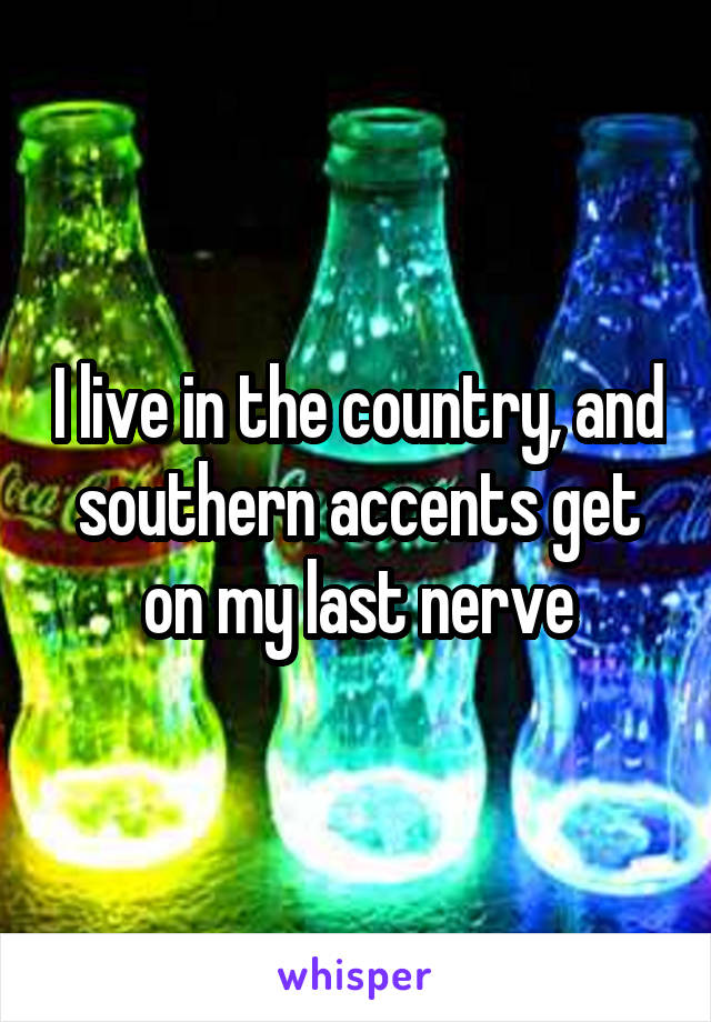 I live in the country, and southern accents get on my last nerve