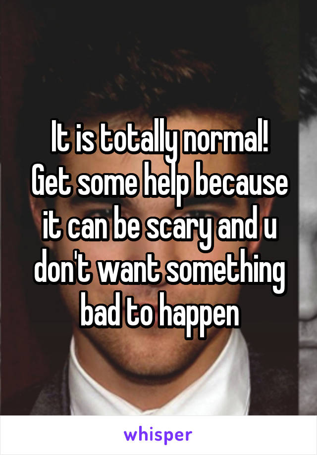 It is totally normal!
Get some help because it can be scary and u don't want something bad to happen