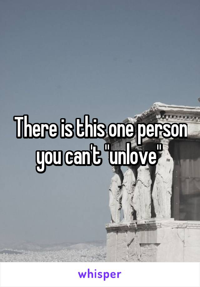 There is this one person you can't "unlove" 
