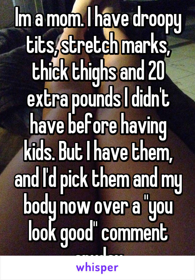 Im a mom. I have droopy tits, stretch marks, thick thighs and 20 extra pounds I didn't have before having kids. But I have them, and I'd pick them and my body now over a "you look good" comment anyday