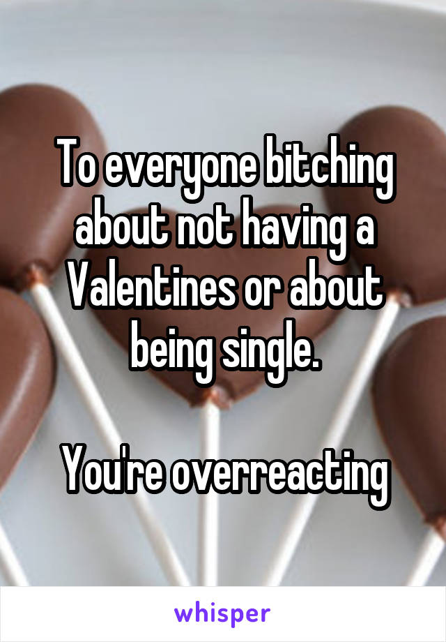 To everyone bitching about not having a Valentines or about being single.

You're overreacting