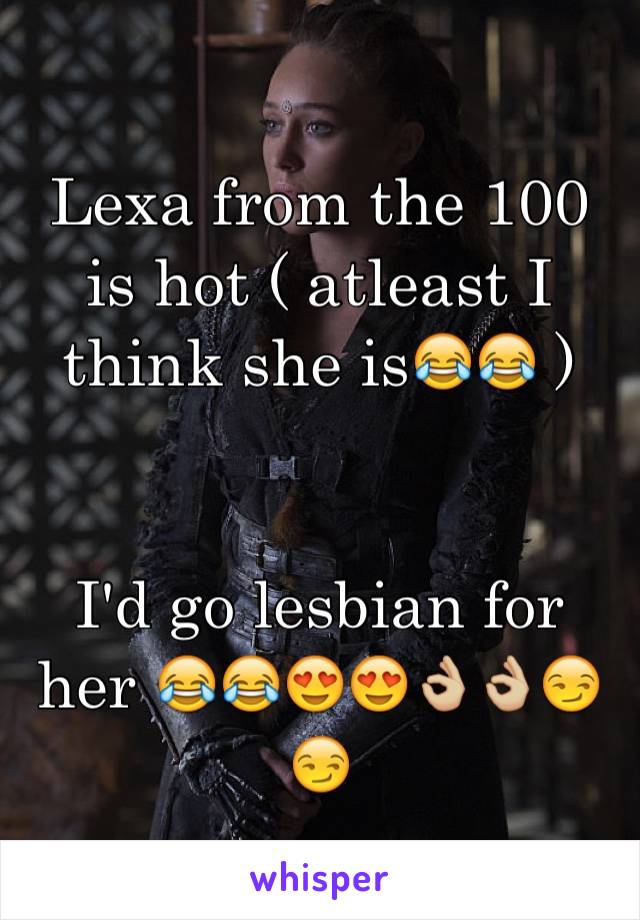 Lexa from the 100 is hot ( atleast I think she is😂😂 ) 


I'd go lesbian for her 😂😂😍😍👌🏼👌🏼😏😏