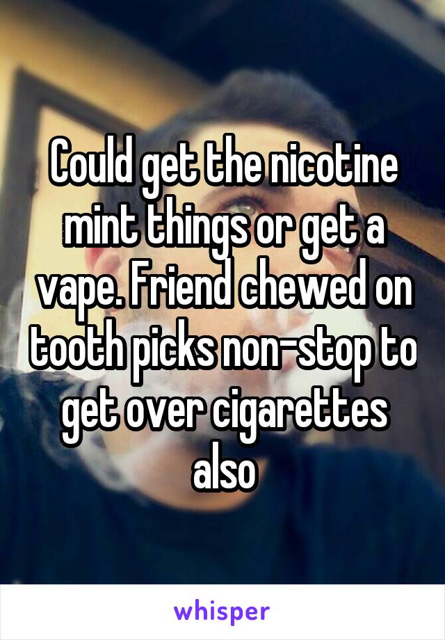 Could get the nicotine mint things or get a vape. Friend chewed on tooth picks non-stop to get over cigarettes also
