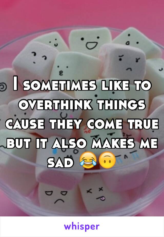 I sometimes like to overthink things cause they come true but it also makes me sad 😂🙃 