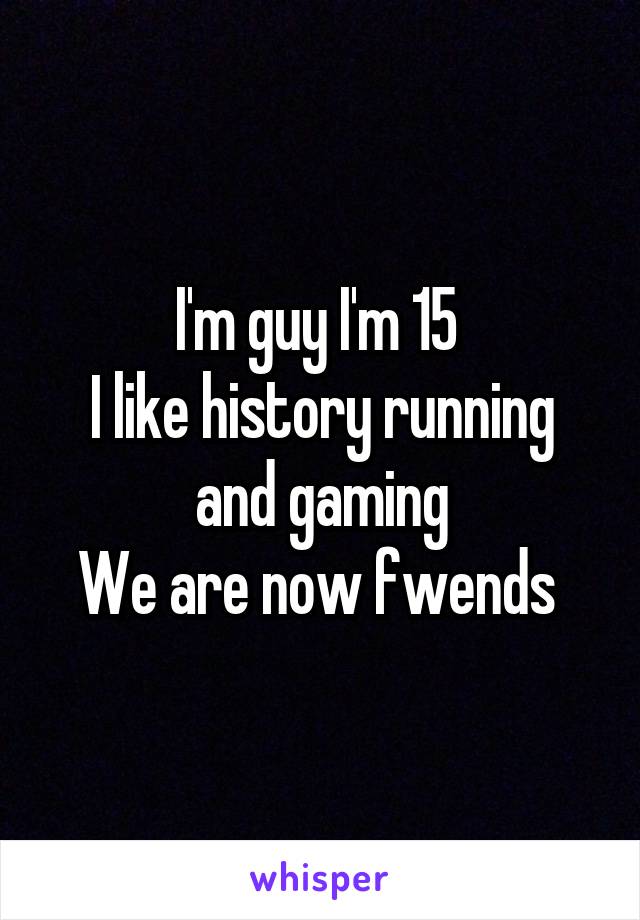 I'm guy I'm 15 
I like history running and gaming
We are now fwends 