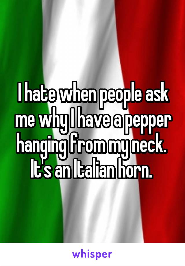 I hate when people ask me why I have a pepper hanging from my neck. 
It's an Italian horn. 