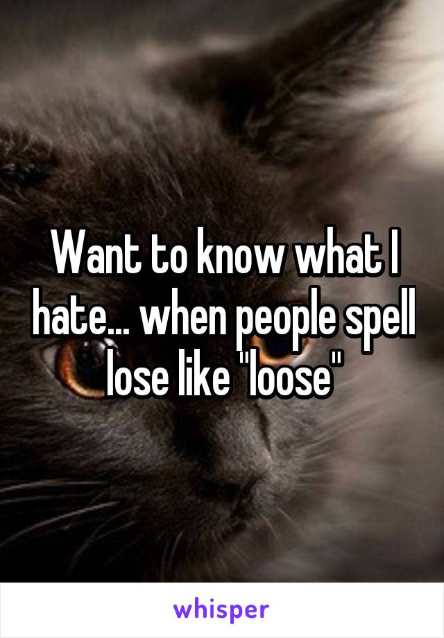 Want to know what I hate... when people spell lose like "loose"