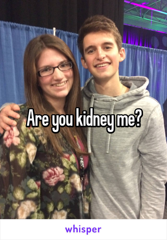 Are you kidney me?