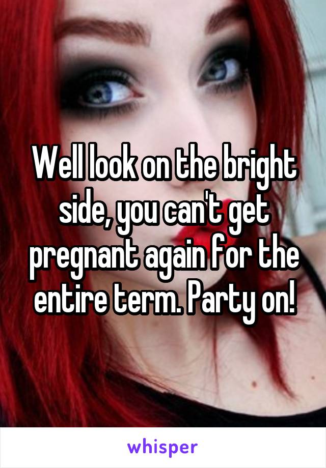 Well look on the bright side, you can't get pregnant again for the entire term. Party on!