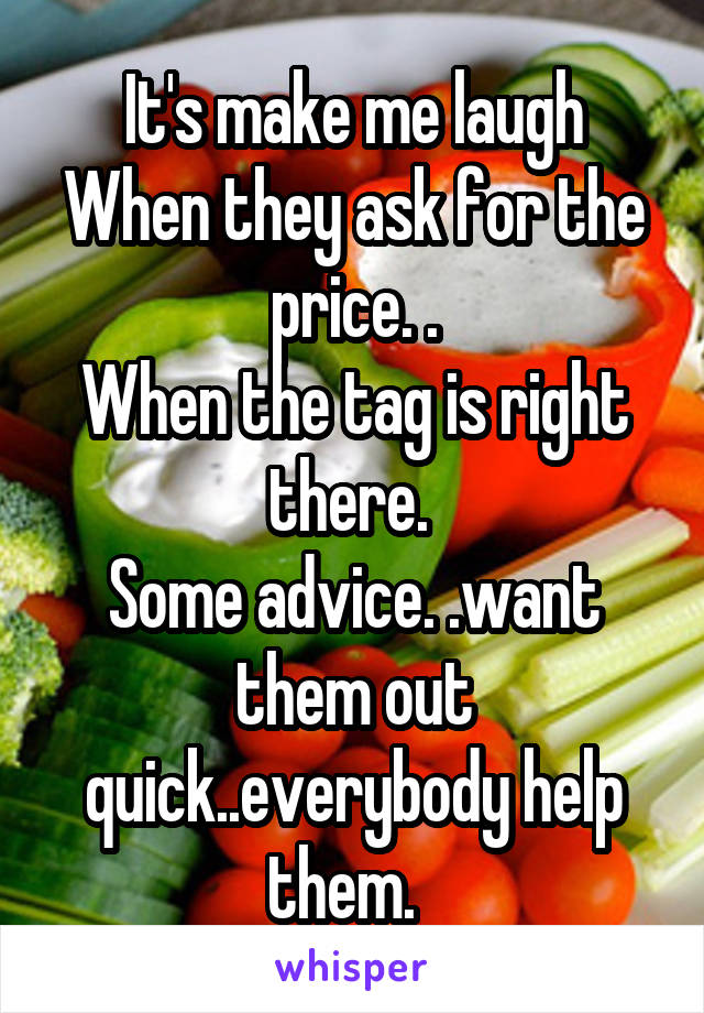 It's make me laugh
When they ask for the price. .
When the tag is right there. 
Some advice. .want them out quick..everybody help them.  
