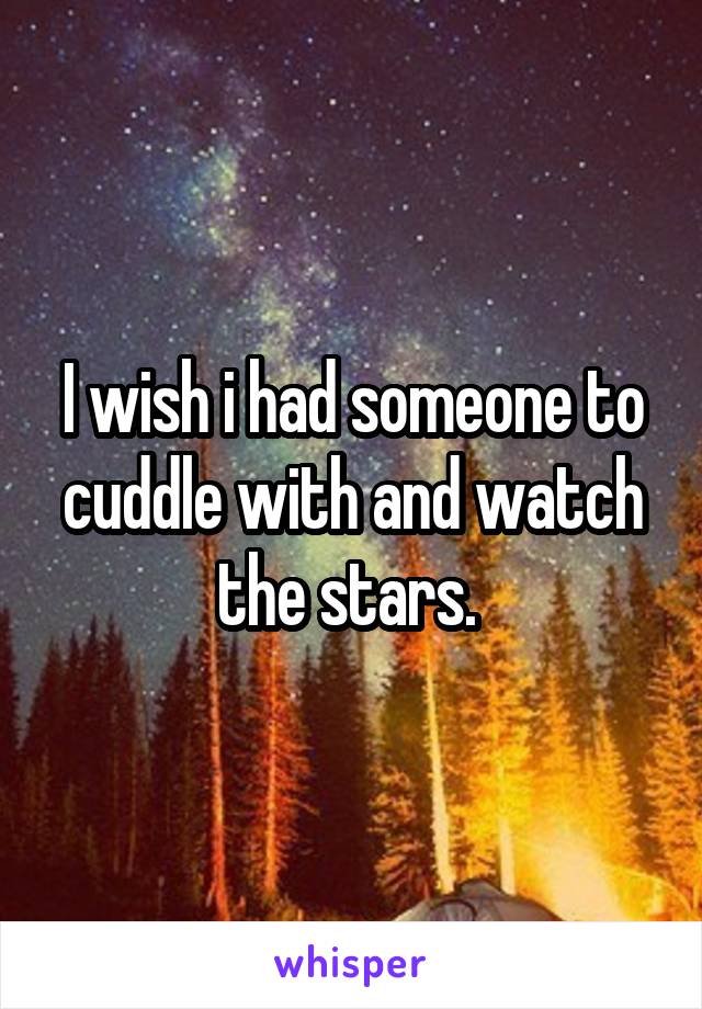 I wish i had someone to cuddle with and watch the stars. 
