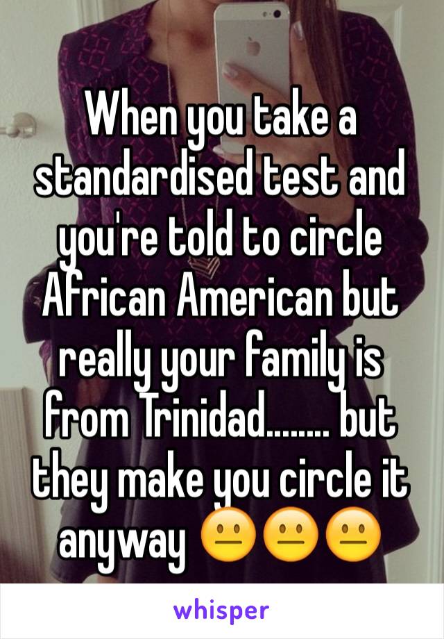 When you take a standardised test and you're told to circle African American but really your family is from Trinidad........ but they make you circle it anyway 😐😐😐
