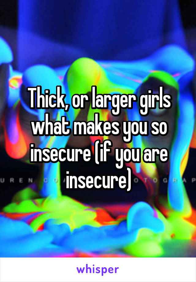 Thick, or larger girls what makes you so insecure (if you are insecure)