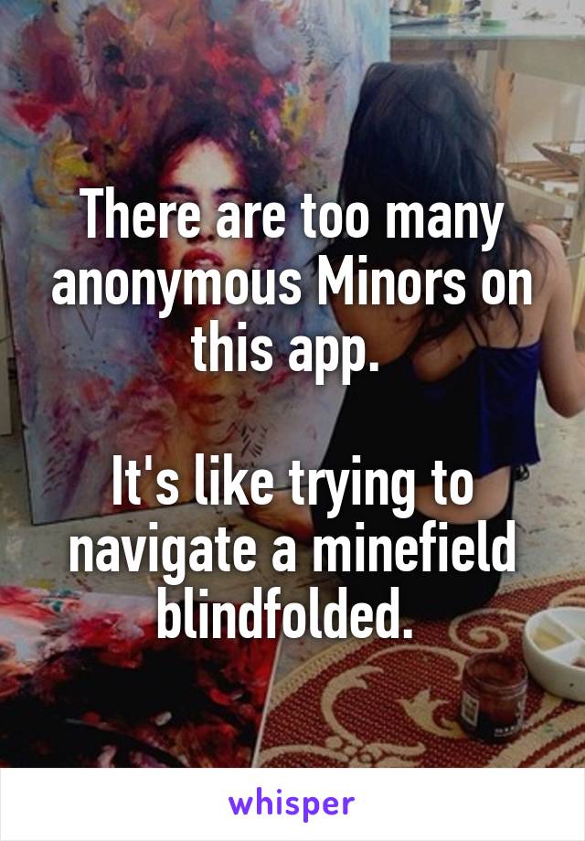 There are too many anonymous Minors on this app. 

It's like trying to navigate a minefield blindfolded. 