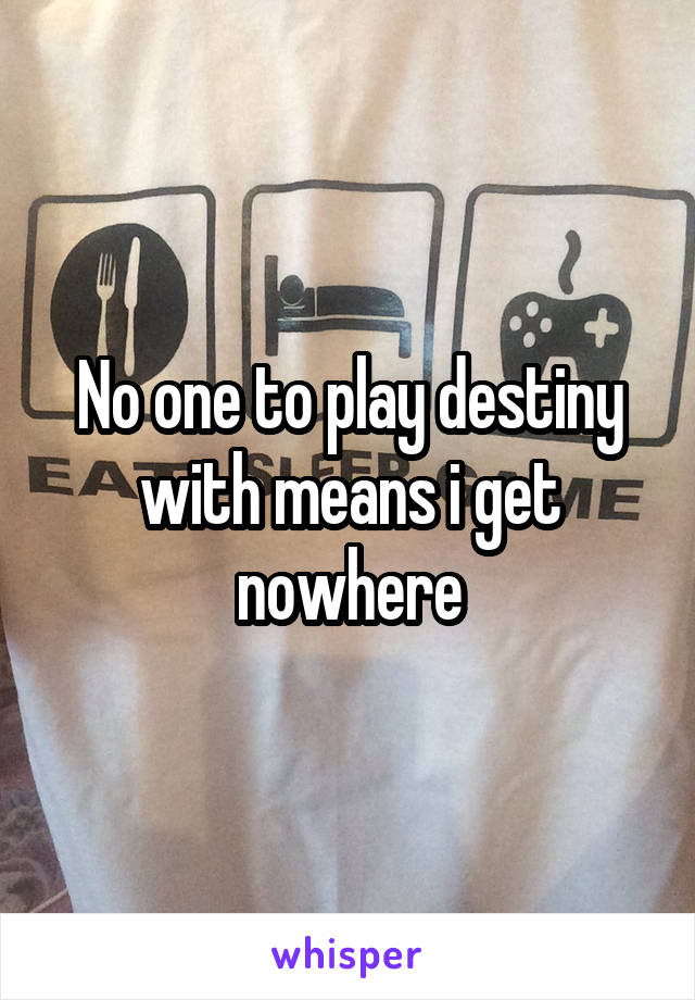No one to play destiny with means i get nowhere