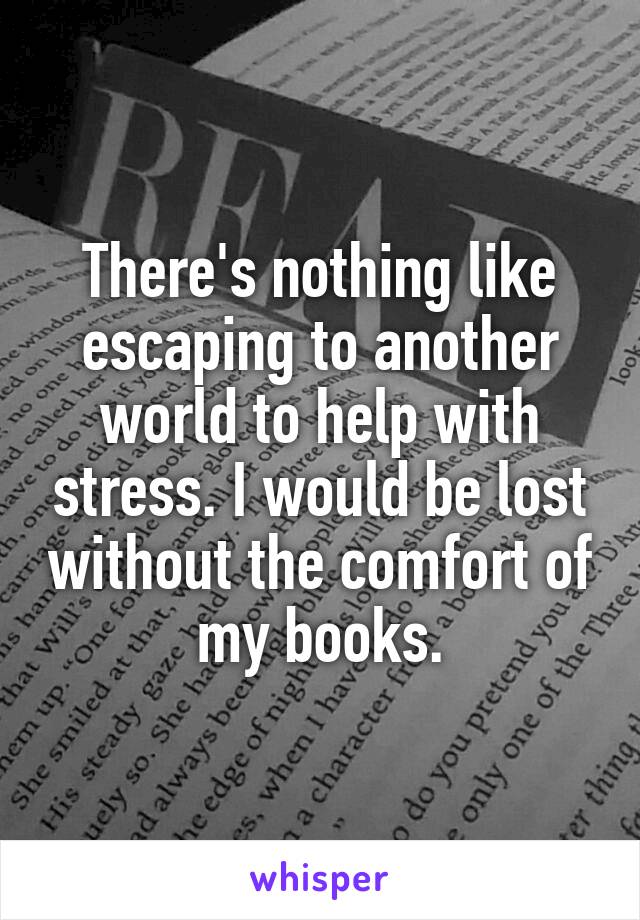 There's nothing like escaping to another world to help with stress. I would be lost without the comfort of my books.