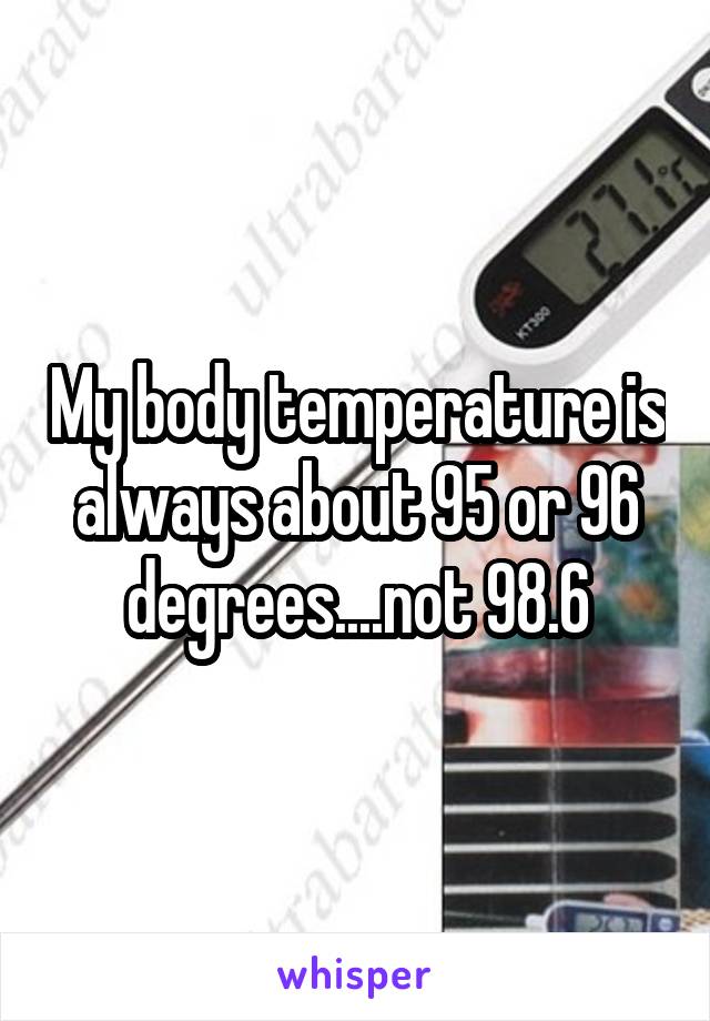 My body temperature is always about 95 or 96 degrees....not 98.6