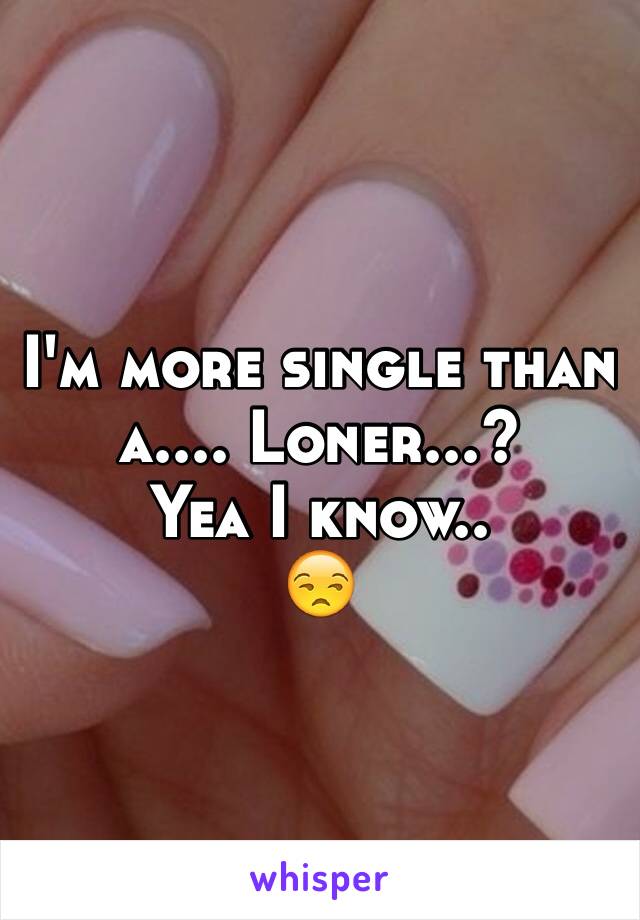 I'm more single than a.... Loner...?
Yea I know..
😒