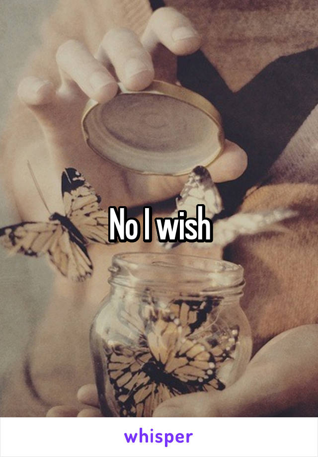 No I wish