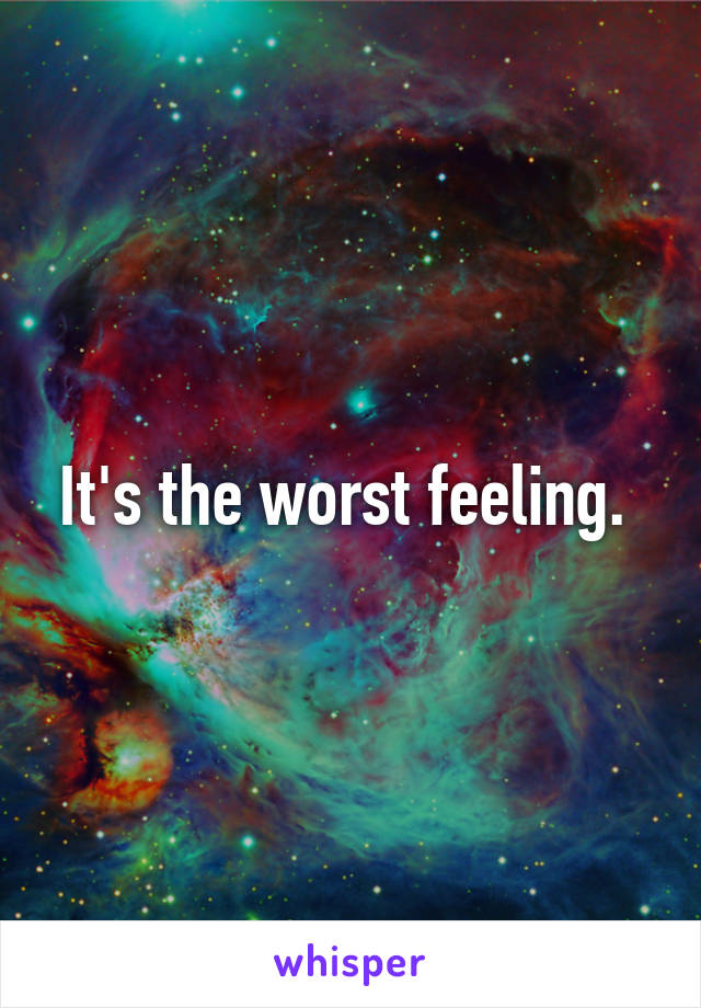 It's the worst feeling. 