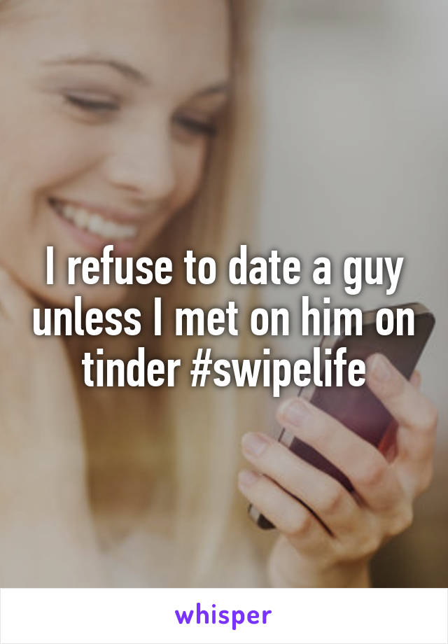 I refuse to date a guy unless I met on him on tinder #swipelife