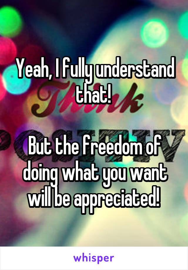 Yeah, I fully understand that! 

But the freedom of doing what you want will be appreciated! 