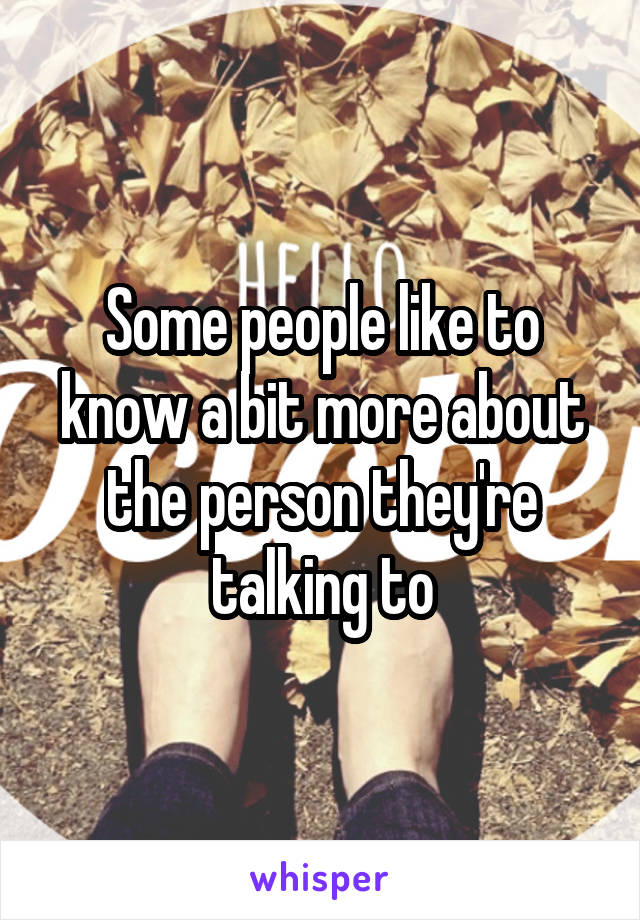 Some people like to know a bit more about the person they're talking to