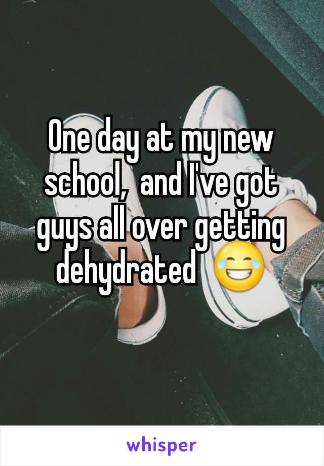 One day at my new school,  and I've got guys all over getting dehydrated  😂