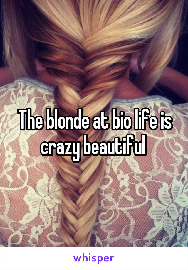 The blonde at bio life is crazy beautiful 