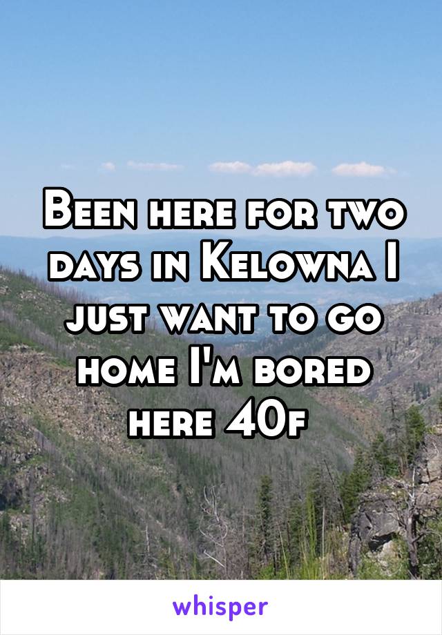 Been here for two days in Kelowna I just want to go home I'm bored here 40f 