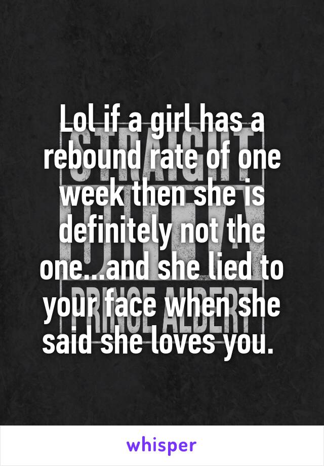 Lol if a girl has a rebound rate of one week then she is definitely not the one...and she lied to your face when she said she loves you. 