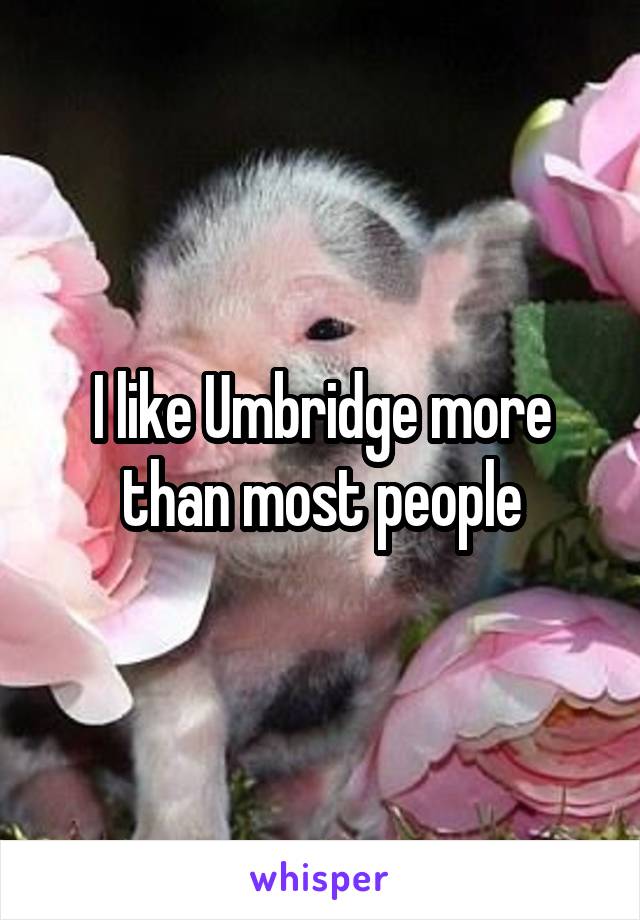I like Umbridge more than most people